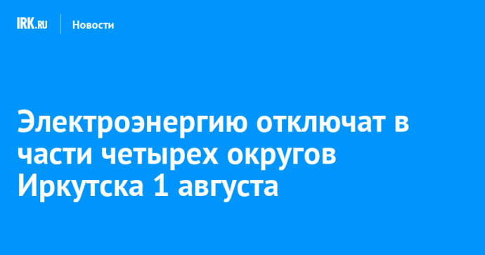 Электроэнергию отключат в части четырех округов Иркутска 1 августа