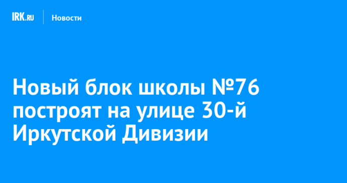 Новый блок школы №76 построят на улице 30-й Иркутской Дивизии