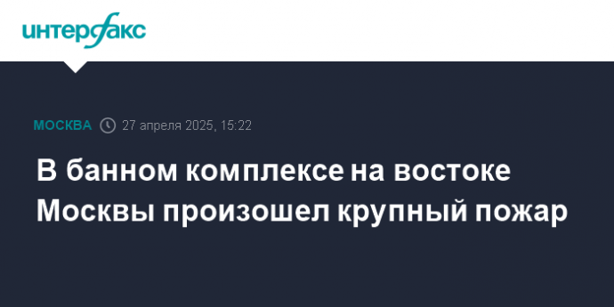 В банном комплексе на востоке Москвы произошел крупный пожар