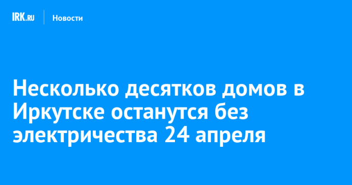 Несколько десятков домов в Иркутске останутся без электричества 24 апреля