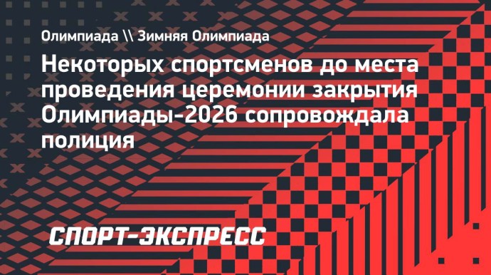 Некоторых спортсменов до места проведения церемонии закрытия Олимпиады-2026 сопровождала полиция