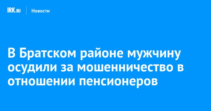 В Братском районе мужчину осудили за мошенничество в отношении пенсионеров В Братском районе мужчину осудили за мошенничество в отношении пенсионеров