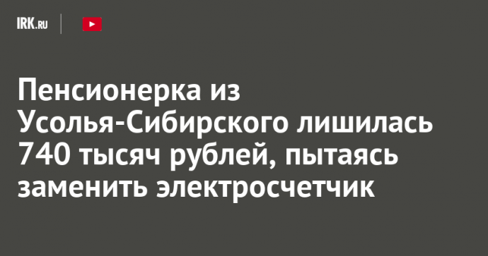Пенсионерка из Усолья-Сибирского лишилась 740 тысяч рублей, пытаясь заменить электросчетчик