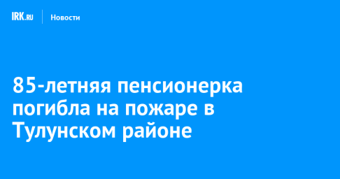 85-летняя пенсионерка погибла на пожаре в Тулунском районе