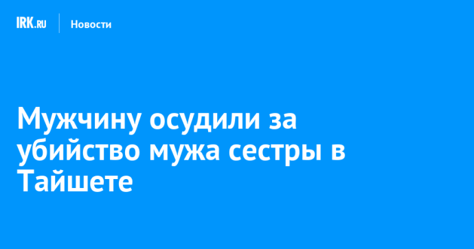 Мужчину осудили за убийство мужа сестры в Тайшете Мужчину осудили за убийство мужа сестры в Тайшете