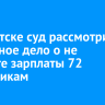 В Иркутске суд рассмотрит уголовное дело о не выплате зарплаты 72 работникам