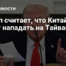 Трамп считает, что Китай не будет нападать на Тайвань