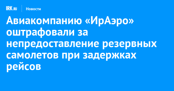 Авиакомпанию «ИрАэро» оштрафовали за непредоставление резервных самолетов при задержках рейсов