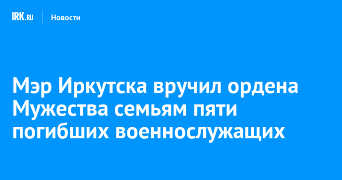 Мэр Иркутска вручил ордена Мужества семьям пяти погибших военнослужащих