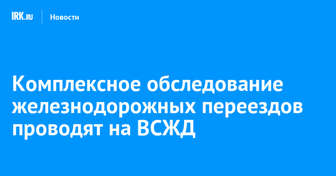 Комплексное обследование железнодорожных переездов проводят на ВСЖД