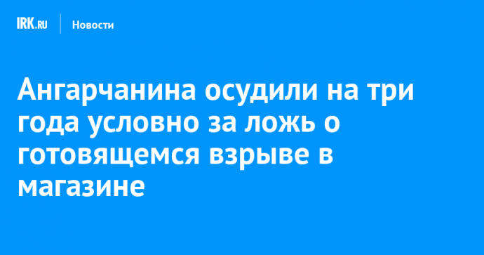 Ангарчанина осудили на три года условно за ложь о готовящемся взрыве в магазине