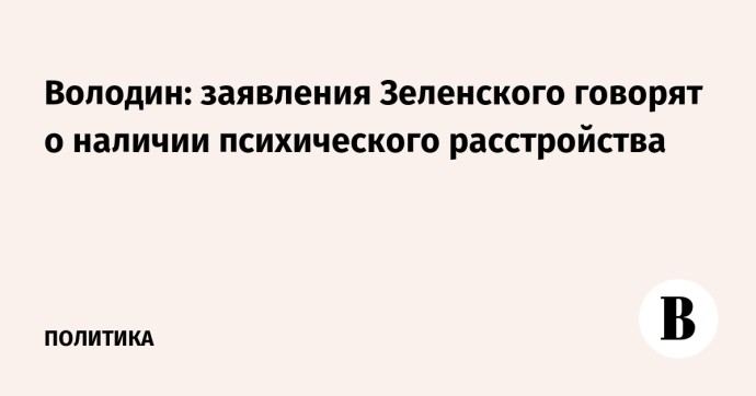 Володин: заявления Зеленского говорят о наличии психического расстройства