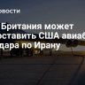 СМИ: Британия может предоставить США авиабазу для удара по Ирану