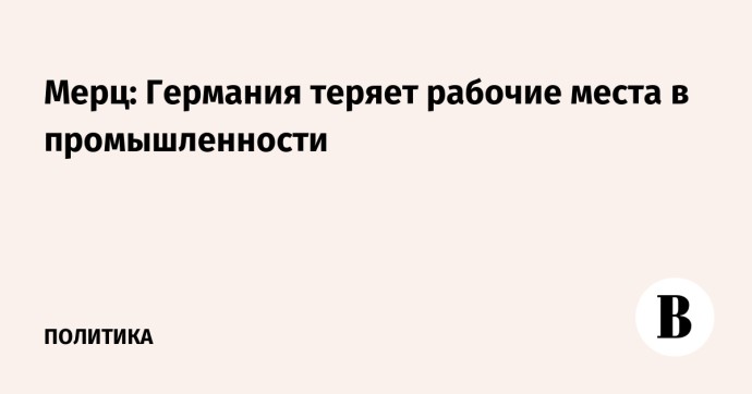 Мерц: Германия теряет рабочие места в промышленности Мерц: Германия теряет рабочие места в промышленности