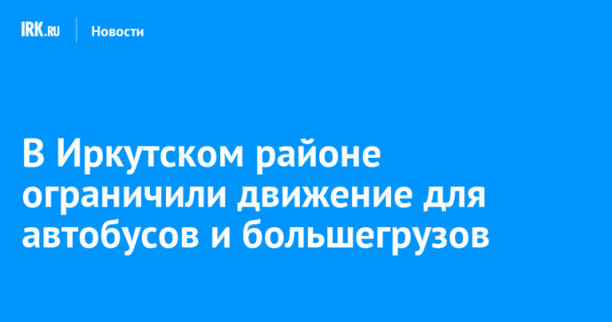 В Иркутском районе ограничили движение для автобусов и большегрузов