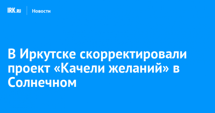 В Иркутске скорректировали проект «Качели желаний» в Солнечном