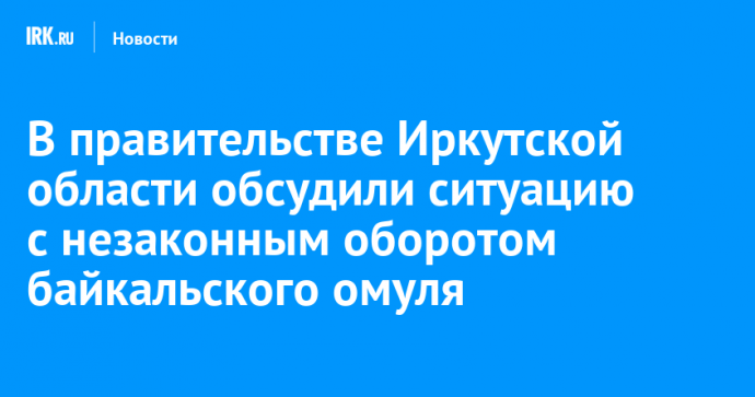 В правительстве Иркутской области обсудили ситуацию с незаконным оборотом байкальского омуля