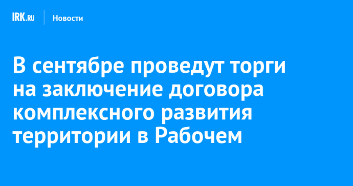 В сентябре проведут торги на заключение договора комплексного развития территории в Рабочем