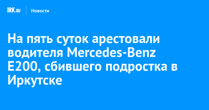 На пять суток арестовали водителя Mercedes-Benz E200, сбившего подростка в Иркутске