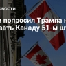 Карни попросил Трампа не называть Канаду 51-м штатом США