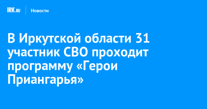 В Иркутской области 31 участник СВО проходит программу «Герои Приангарья»