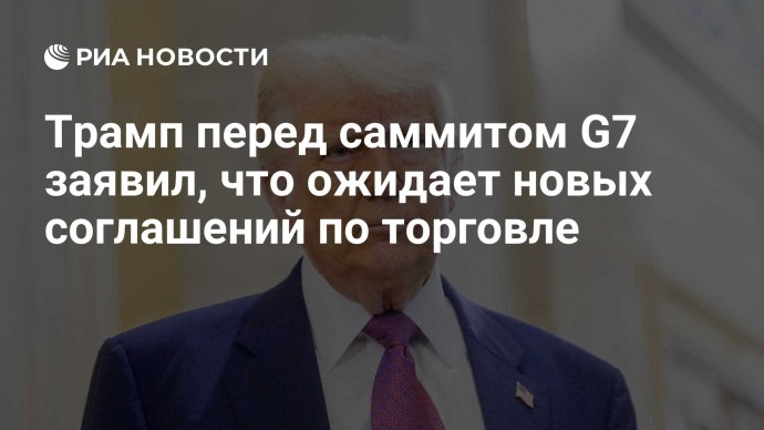 Трамп перед саммитом G7 заявил, что ожидает новых соглашений по торговле