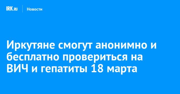 Иркутяне смогут анонимно и бесплатно провериться на ВИЧ и гепатиты 18 марта