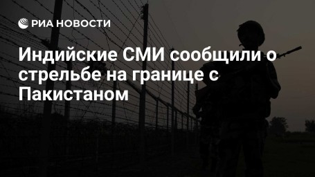 Индийские СМИ сообщили о стрельбе на границе с Пакистаном