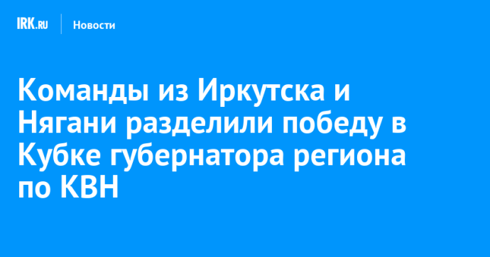 Команды из Иркутска и Нягани разделили победу в Кубке губернатора региона по КВН Команды из Иркутска и Нягани разделили победу в Кубке губернатора региона по КВН