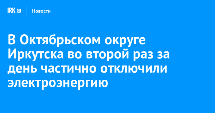 В Октябрьском округе Иркутска во второй раз за день частично отключили электроэнергию