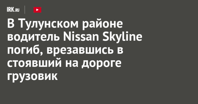 В Тулунском районе водитель Nissan Skyline погиб, врезавшись в стоявший на дороге грузовик В Тулунском районе водитель Nissan Skyline погиб, врезавшись в стоявший на дороге грузовик