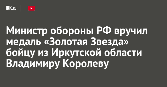 Министр обороны РФ вручил медаль «Золотая Звезда» бойцу из Иркутской области Владимиру Королеву