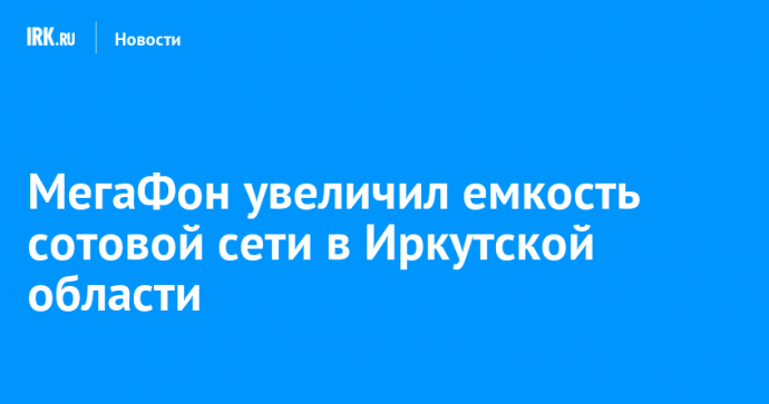 МегаФон увеличил емкость сотовой сети в Иркутской области