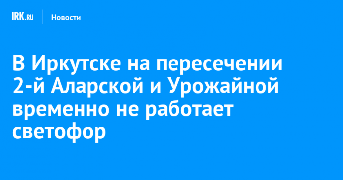 В Иркутске на пересечении 2-й Аларской и Урожайной временно не работает светофор