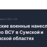 Российские военные нанесли удары по ВСУ в Сумской и Харьковской областях