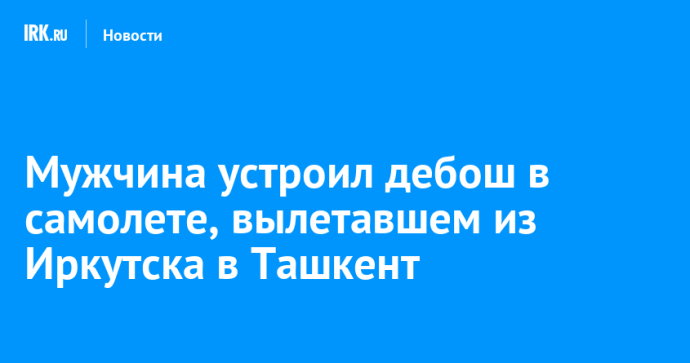 Мужчина устроил дебош в самолете, вылетавшем из Иркутска в Ташкент Мужчина устроил дебош в самолете, вылетавшем из Иркутска в Ташкент