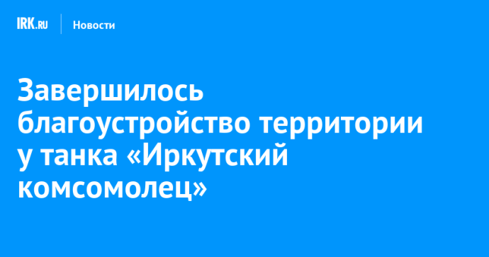 Завершилось благоустройство территории у танка «Иркутский комсомолец» Завершилось благоустройство территории у танка «Иркутский комсомолец»