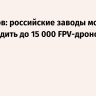 Мантуров: российские заводы могут производить до 15 000 FPV-дронов в сутки