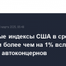 Фондовые индексы США в среду выросли более чем на 1% вслед за акциями автоконцернов