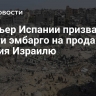 Премьер Испании призвал ввести эмбарго на продажу оружия Израилю
