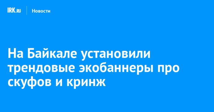На Байкале установили трендовые экобаннеры про скуфов и кринж