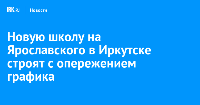 Новую школу на Ярославского в Иркутске строят с опережением графика