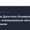 В столице Дагестана блокированы боевики, планировавшие нападение на силовиков