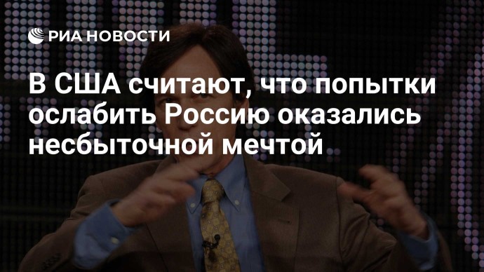 В США считают, что попытки ослабить Россию оказались несбыточной мечтой