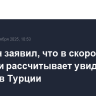 Эрдоган заявил, что в скором времени рассчитывает увидеть Путина в Турции