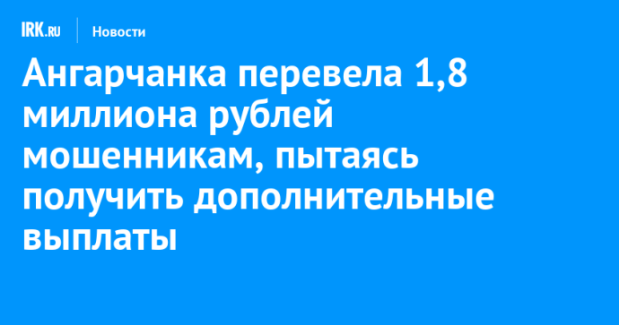 Ангарчанка перевела 1,8 миллиона рублей мошенникам, пытаясь получить дополнительные выплаты