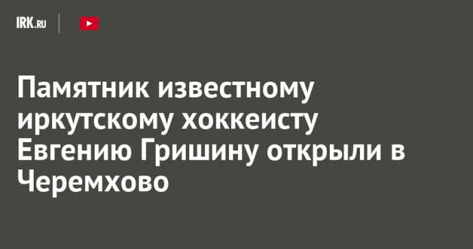 Памятник известному иркутскому хоккеисту Евгению Гришину открыли в Черемхово