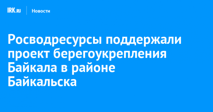 Росводресурсы поддержали проект берегоукрепления Байкала в районе Байкальска