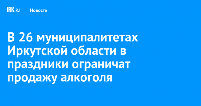 В 26 муниципалитетах Иркутской области в праздники ограничат продажу алкоголя