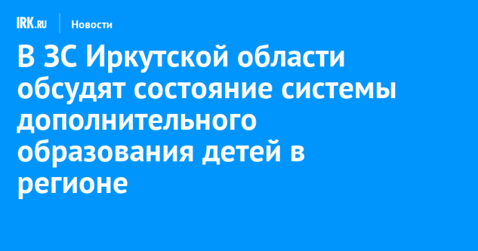 В ЗС Иркутской области обсудят состояние системы дополнительного образования детей в регионе В ЗС Иркутской области обсудят состояние системы дополнительного образования детей в регионе